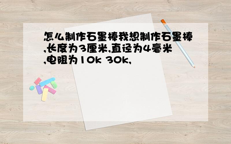 怎么制作石墨棒我想制作石墨棒,长度为3厘米,直径为4毫米,电阻为10k 30k,