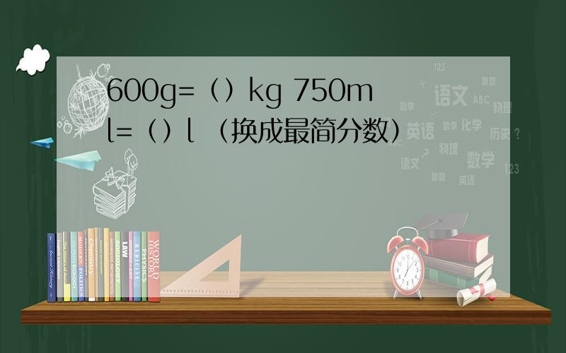 600g=（）kg 750ml=（）l （换成最简分数）