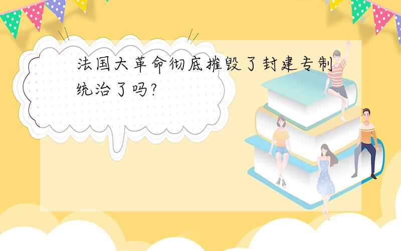 法国大革命彻底摧毁了封建专制统治了吗?