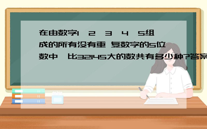 在由数字1、2、3、4、5组成的所有没有重 复数字的5位数中,比32145大的数共有多少种?答案说61种,我怎么觉得有6