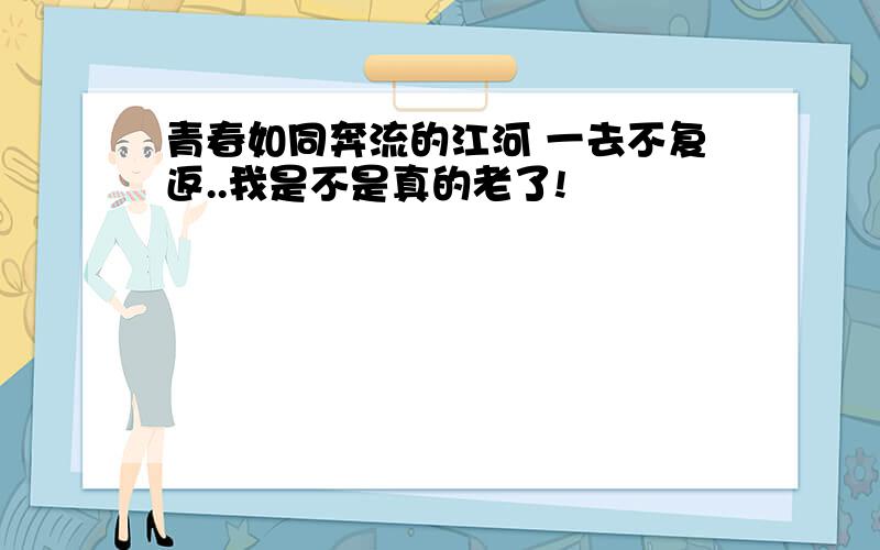 青春如同奔流的江河 一去不复返..我是不是真的老了!