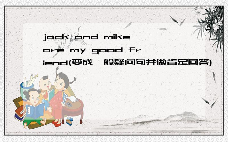 jack and mike are my good friend(变成一般疑问句并做肯定回答)