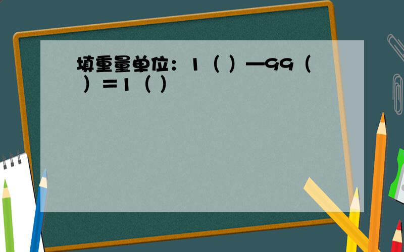 填重量单位：1（ ）—99（ ）＝1（ ）