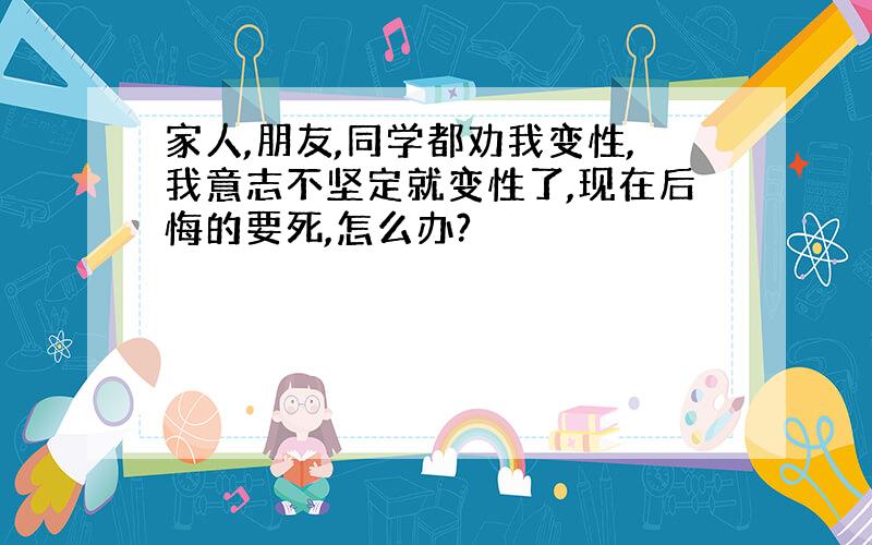 家人,朋友,同学都劝我变性,我意志不坚定就变性了,现在后悔的要死,怎么办?