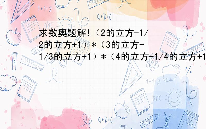 求数奥题解!（2的立方-1/2的立方+1）*（3的立方-1/3的立方+1）*（4的立方-1/4的立方+1）*...*（1