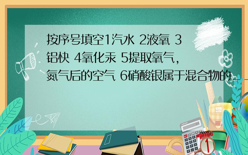 按序号填空1汽水 2液氧 3铝快 4氧化汞 5提取氧气,氮气后的空气 6硝酸银属于混合物的______ 属于单质的___