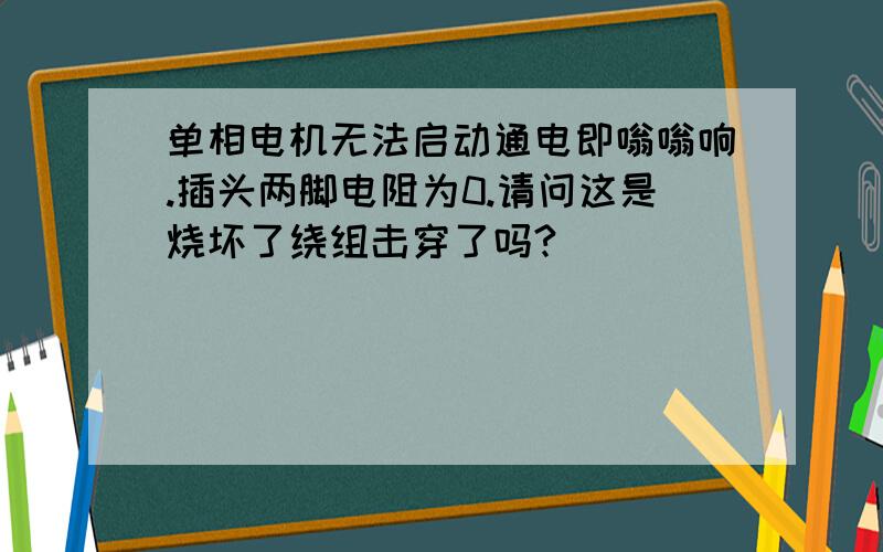 单相电机无法启动通电即嗡嗡响.插头两脚电阻为0.请问这是烧坏了绕组击穿了吗?