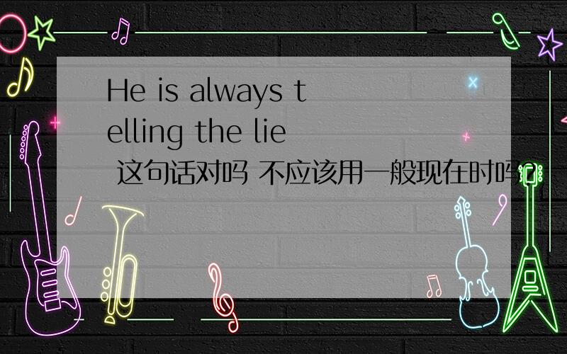 He is always telling the lie 这句话对吗 不应该用一般现在时吗?