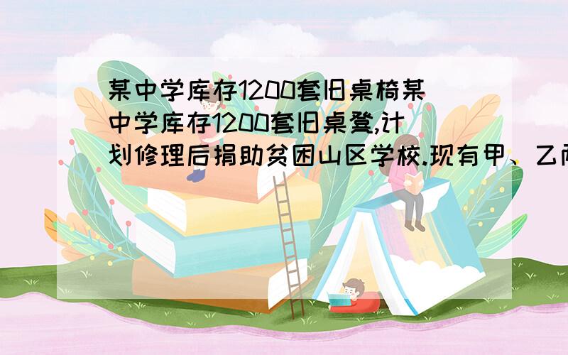 某中学库存1200套旧桌椅某中学库存1200套旧桌凳,计划修理后捐助贫困山区学校.现有甲、乙两工人分别修理