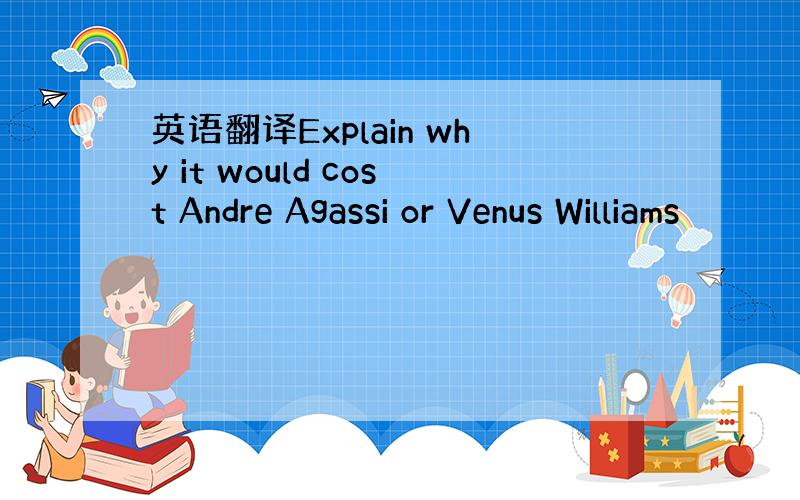 英语翻译Explain why it would cost Andre Agassi or Venus Williams