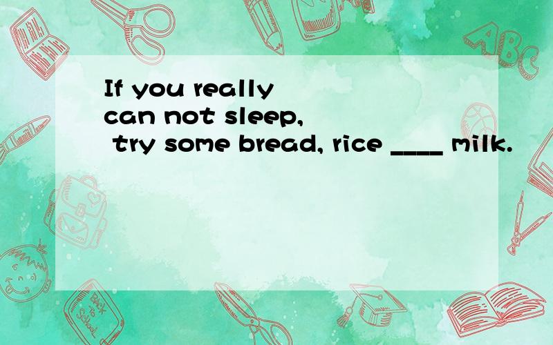 If you really can not sleep, try some bread, rice ____ milk.