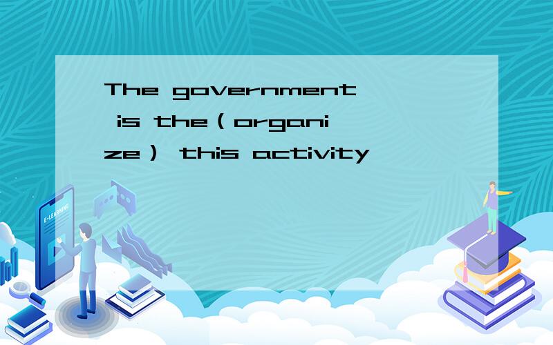 The government is the（organize） this activity