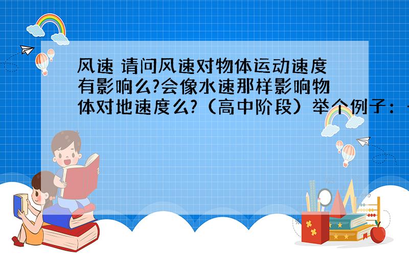 风速 请问风速对物体运动速度有影响么?会像水速那样影响物体对地速度么?（高中阶段）举个例子：一个物体2m/s向东运动 然