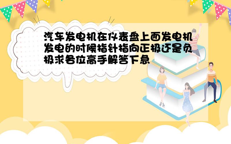 汽车发电机在仪表盘上面发电机发电的时候指针指向正极还是负极求各位高手解答下急