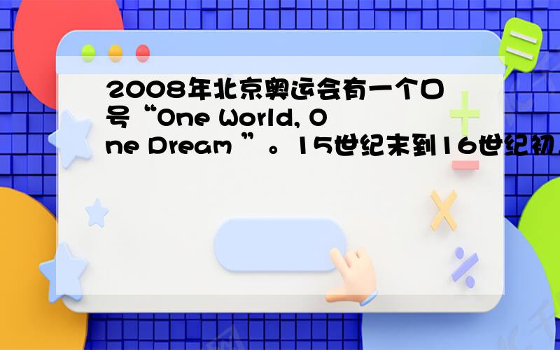 2008年北京奥运会有一个口号“One World, One Dream ”。15世纪末到16世纪初，将相互隔绝和孤立的