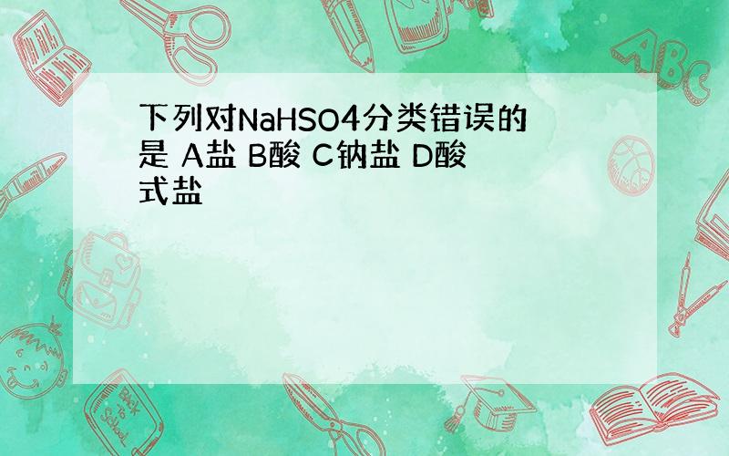 下列对NaHSO4分类错误的是 A盐 B酸 C钠盐 D酸式盐