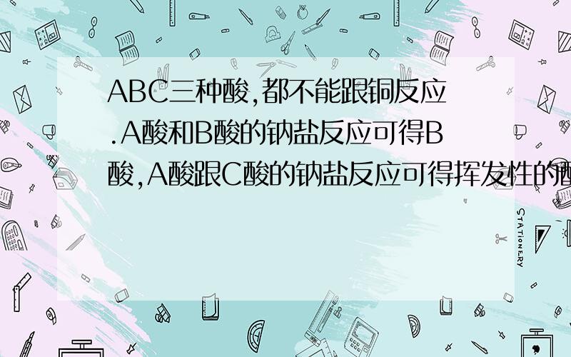 ABC三种酸,都不能跟铜反应.A酸和B酸的钠盐反应可得B酸,A酸跟C酸的钠盐反应可得挥发性的酸性氧