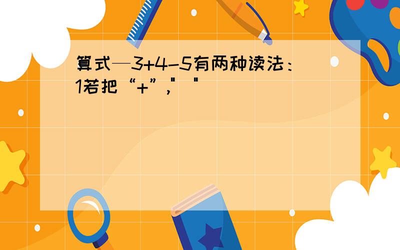 算式—3+4-5有两种读法：1若把“+”,