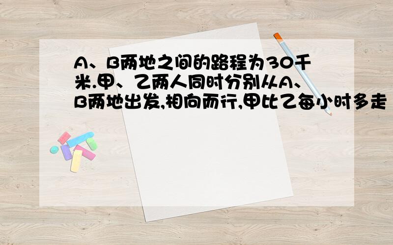 A、B两地之间的路程为30千米.甲、乙两人同时分别从A、B两地出发,相向而行,甲比乙每小时多走1千米,经过2.5小时两人