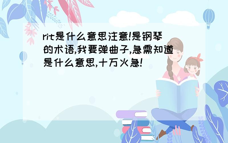 rit是什么意思注意!是钢琴的术语,我要弹曲子,急需知道是什么意思,十万火急!