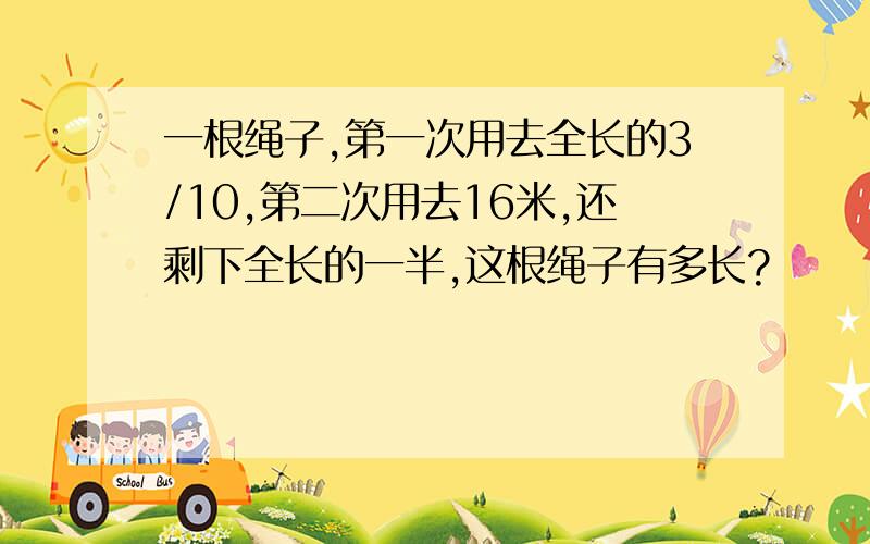 一根绳子,第一次用去全长的3/10,第二次用去16米,还剩下全长的一半,这根绳子有多长?