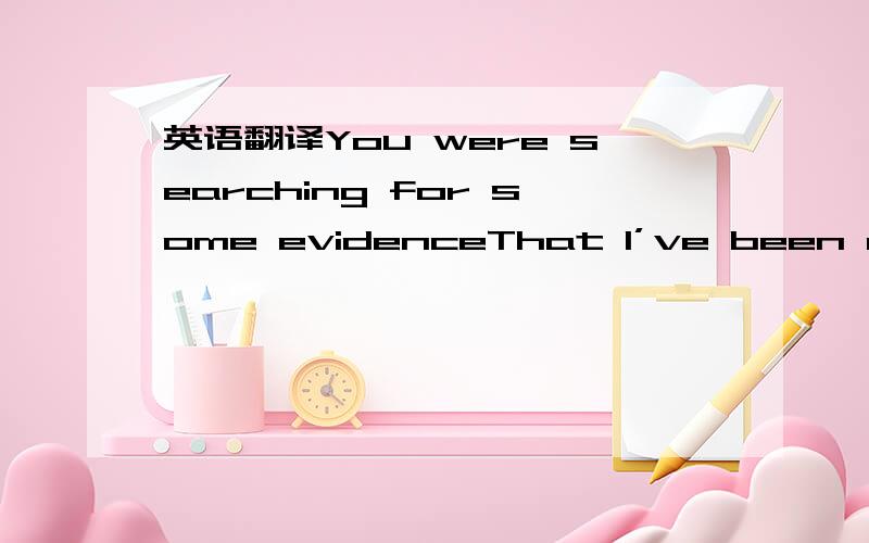 英语翻译You were searching for some evidenceThat I’ve been cheat