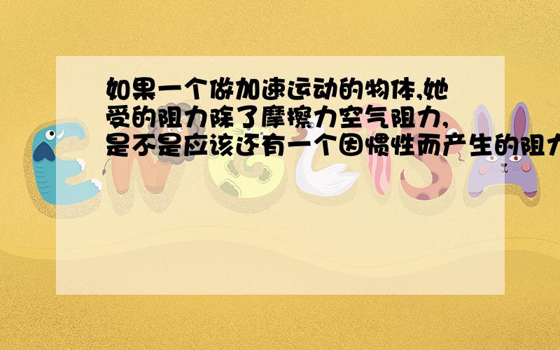 如果一个做加速运动的物体,她受的阻力除了摩擦力空气阻力,是不是应该还有一个因惯性而产生的阻力