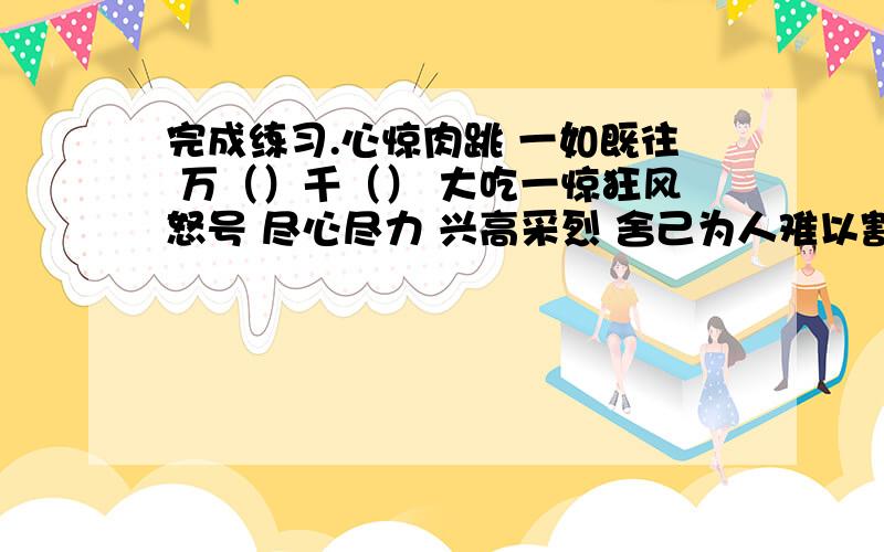 完成练习.心惊肉跳 一如既往 万（）千（） 大吃一惊狂风怒号 尽心尽力 兴高采烈 舍己为人难以割舍 省吃俭用 闪闪发光