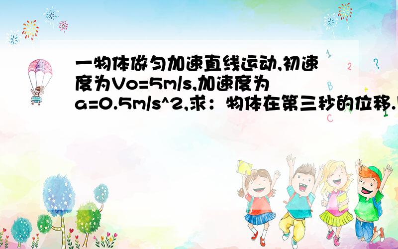 一物体做匀加速直线运动,初速度为Vo=5m/s,加速度为a=0.5m/s^2,求：物体在第三秒的位移.用一般方法做是算出