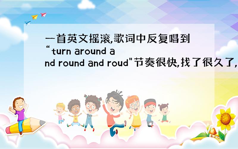 一首英文摇滚,歌词中反复唱到“turn around and round and roud