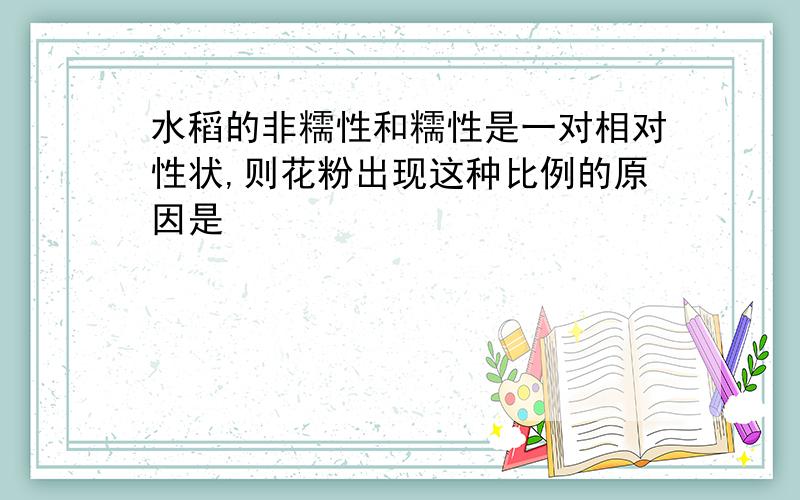 水稻的非糯性和糯性是一对相对性状,则花粉出现这种比例的原因是