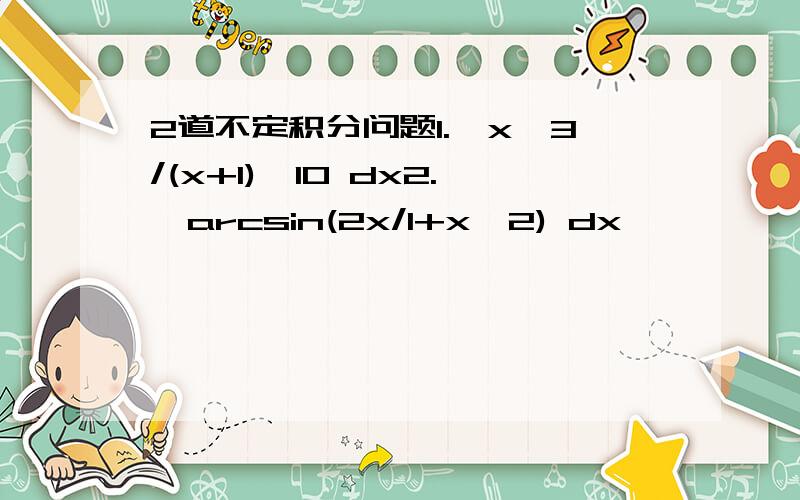 2道不定积分问题1.∫x^3/(x+1)^10 dx2.∫arcsin(2x/1+x^2) dx