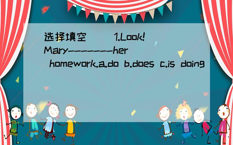 选择填空（ ）1.Look!Mary-------her homework.a.do b.does c.is doing