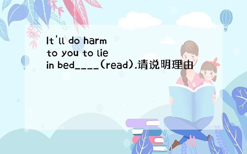 It'll do harm to you to lie in bed____(read).请说明理由