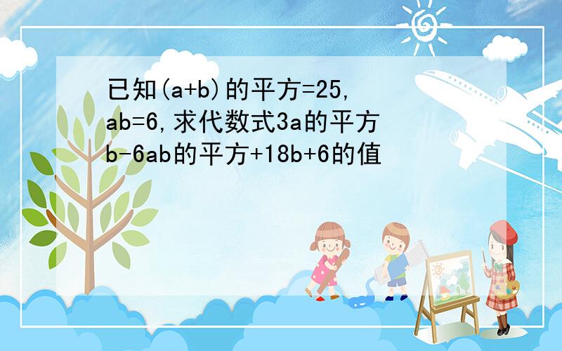 已知(a+b)的平方=25,ab=6,求代数式3a的平方b-6ab的平方+18b+6的值