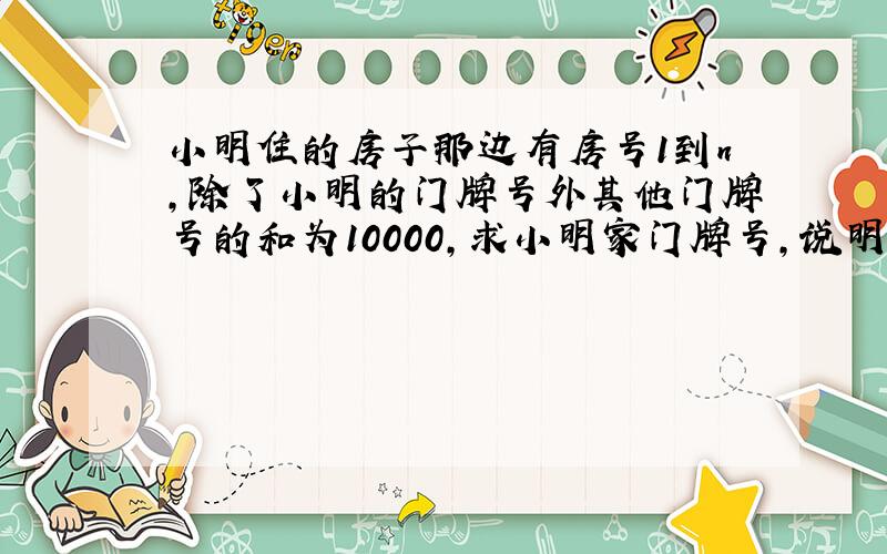 小明住的房子那边有房号1到n,除了小明的门牌号外其他门牌号的和为10000,求小明家门牌号,说明理由.