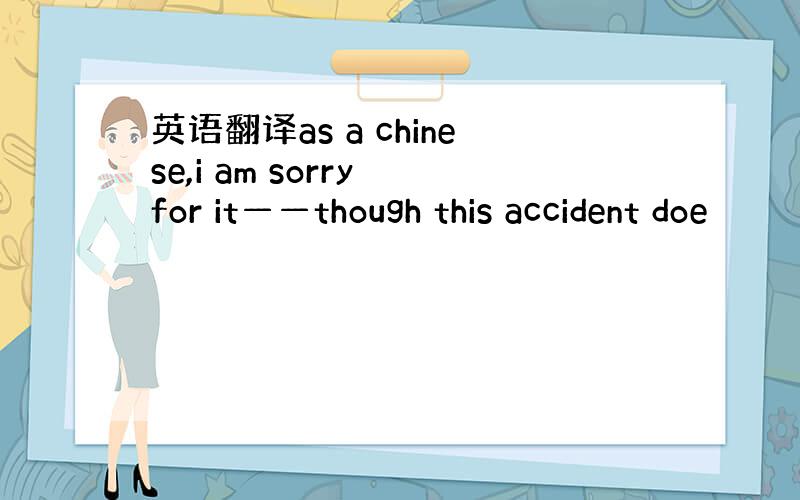 英语翻译as a chinese,i am sorry for it——though this accident doe