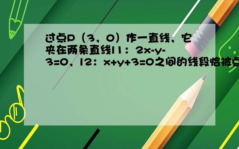 过点P（3，0）作一直线，它夹在两条直线l1：2x-y-3=0，l2：x+y+3=0之间的线段恰被点P平分，该直线的方程