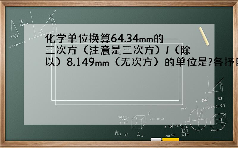 化学单位换算64.34mm的三次方（注意是三次方）/（除以）8.149mm（无次方）的单位是?各抒自见哈……一共就这两种