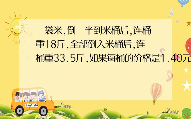 一袋米,倒一半到米桶后,连桶重18斤,全部倒入米桶后,连桶重33.5斤,如果每桶的价格是1.40元.这袋米值多少钱~