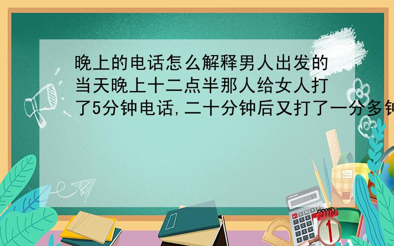 晚上的电话怎么解释男人出发的当天晚上十二点半那人给女人打了5分钟电话,二十分钟后又打了一分多钟,几天后男人回来的头天晚上