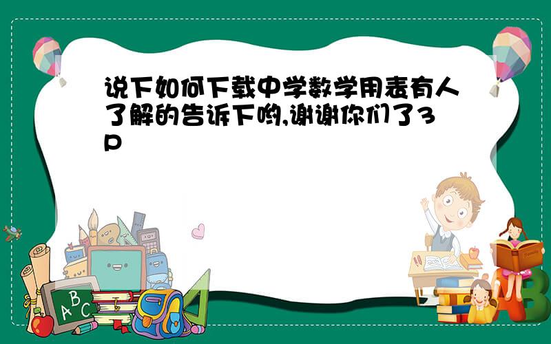 说下如何下载中学数学用表有人了解的告诉下哟,谢谢你们了3P