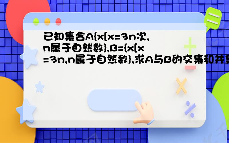 已知集合A{x[x=3n次,n属于自然数},B={x[x=3n,n属于自然数},求A与B的交集和并集