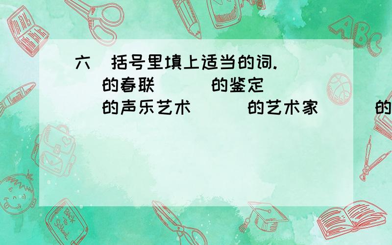 六．括号里填上适当的词. （ ）的春联 （ ）的鉴定 （ ）的声乐艺术 （ ）的艺术家 （ ）的碧螺春 （ ）