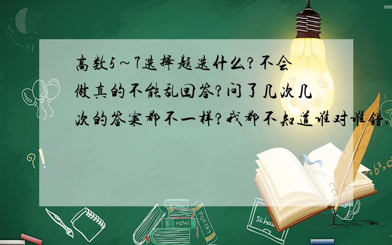 高数5～7选择题选什么?不会做真的不能乱回答?问了几次几次的答案都不一样?我都不知道谁对谁错,只给了个选项,没有解释为什