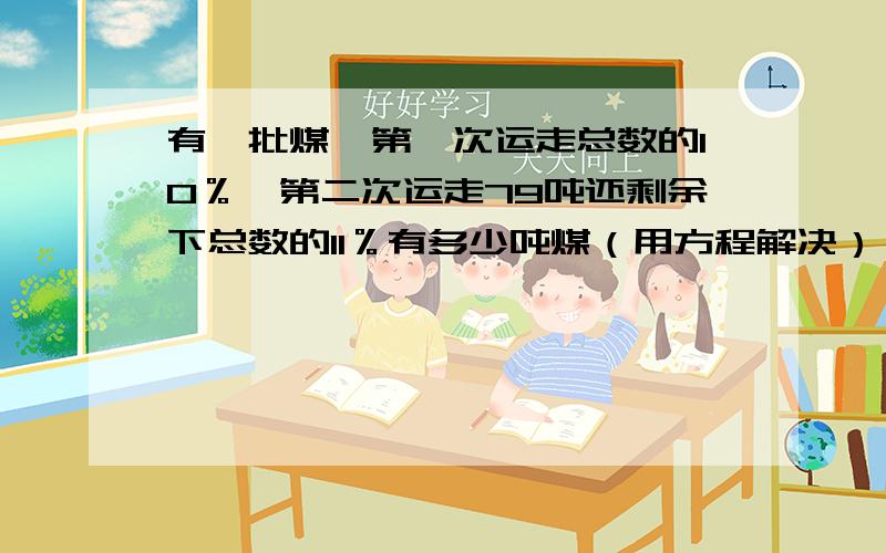 有一批煤,第一次运走总数的10％,第二次运走79吨还剩余下总数的11％有多少吨煤（用方程解决）