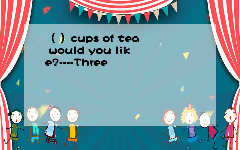 （ ）cups of tea would you like?----Three