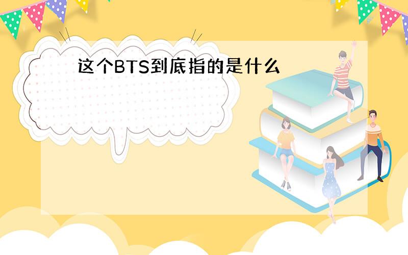 这个BTS到底指的是什么