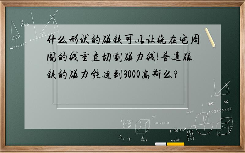 什么形状的磁铁可以让绕在它周围的线垂直切割磁力线!普通磁铁的磁力能达到3000高斯么?