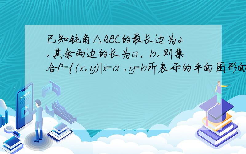 已知钝角△ABC的最长边为2,其余两边的长为a、b,则集合P={（x,y)|x=a ,y=b所表示的平面图形面积等于